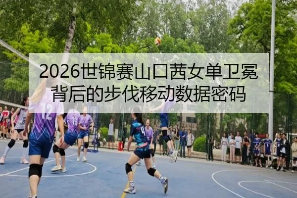 2026世锦赛山口茜女单卫冕背后的步伐移动数据密码