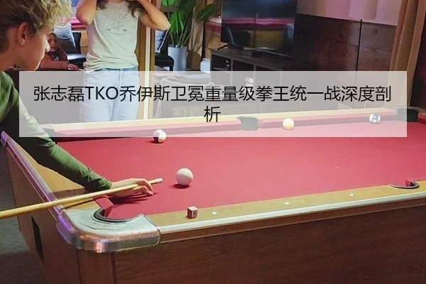 张志磊TKO乔伊斯卫冕重量级拳王统一战深度剖析 | yaxin